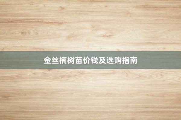 金丝楠树苗价钱及选购指南